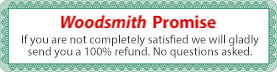 Woodsmith 100% Promise; If you are not completely satisfied we will gladly send you a 100% refund. No questions asked.
